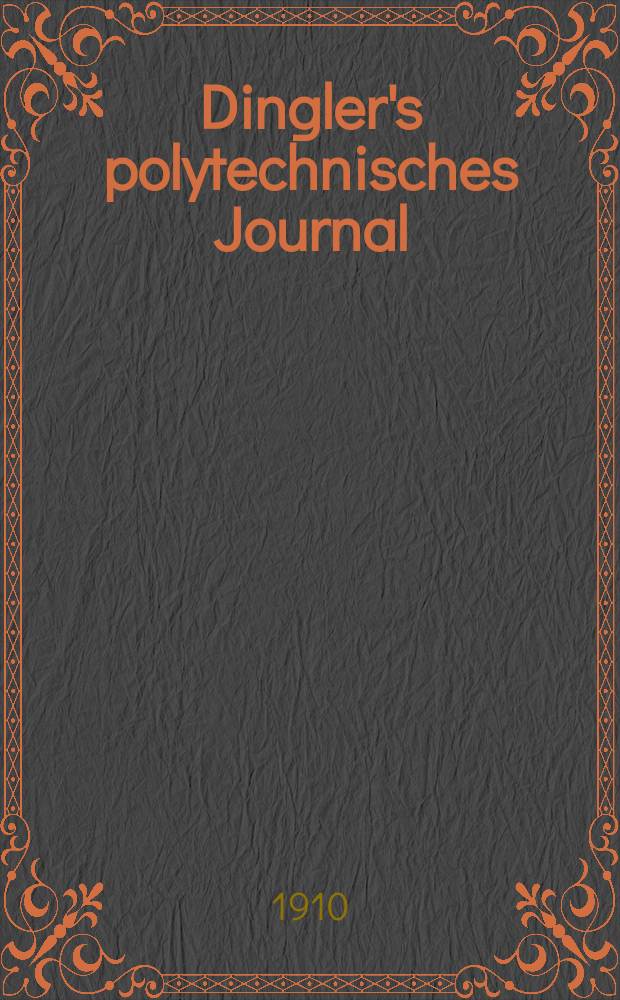 Dingler's polytechnisches Journal : Eine Zeitschrift zur Verbreitung gemeinnütziger Kenntnisse im Gebiete der Naturwissenschaft, der Chemie, der Pharmacie, der Mechanik, der Manufacturen, Fabriken, Künste, Gewerbe, der Handlung der Haus- und Landwirtschaft. Jg.91 1910, Bd.325, H.48