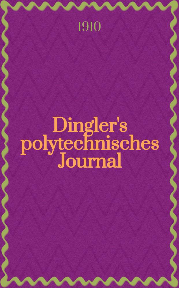 Dingler's polytechnisches Journal : Eine Zeitschrift zur Verbreitung gemeinnütziger Kenntnisse im Gebiete der Naturwissenschaft, der Chemie, der Pharmacie, der Mechanik, der Manufacturen, Fabriken, Künste, Gewerbe, der Handlung der Haus- und Landwirtschaft. Jg.91 1910, Bd.325, H.50