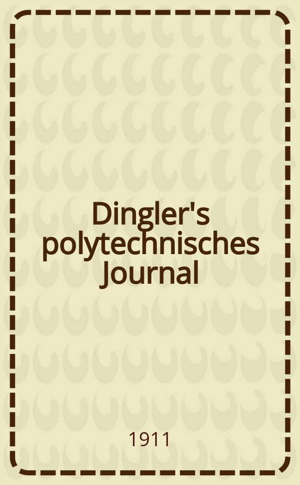 Dingler's polytechnisches Journal : Eine Zeitschrift zur Verbreitung gemeinnütziger Kenntnisse im Gebiete der Naturwissenschaft, der Chemie, der Pharmacie, der Mechanik, der Manufacturen, Fabriken, Künste, Gewerbe, der Handlung der Haus- und Landwirtschaft. Jg.92 1911, Bd.326, H.29