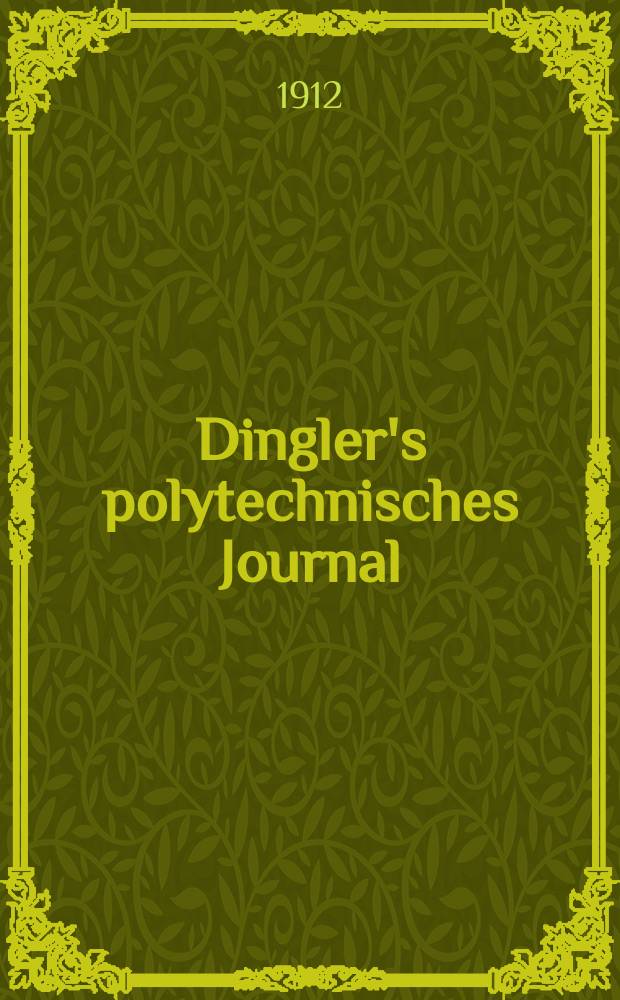 Dingler's polytechnisches Journal : Eine Zeitschrift zur Verbreitung gemeinnütziger Kenntnisse im Gebiete der Naturwissenschaft, der Chemie, der Pharmacie, der Mechanik, der Manufacturen, Fabriken, Künste, Gewerbe, der Handlung der Haus- und Landwirtschaft. Jg.93 1912, Bd.327, H.14