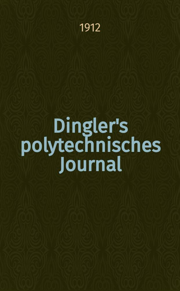 Dingler's polytechnisches Journal : Eine Zeitschrift zur Verbreitung gemeinnütziger Kenntnisse im Gebiete der Naturwissenschaft, der Chemie, der Pharmacie, der Mechanik, der Manufacturen, Fabriken, Künste, Gewerbe, der Handlung der Haus- und Landwirtschaft. Jg.93 1912, Bd.327, H.18