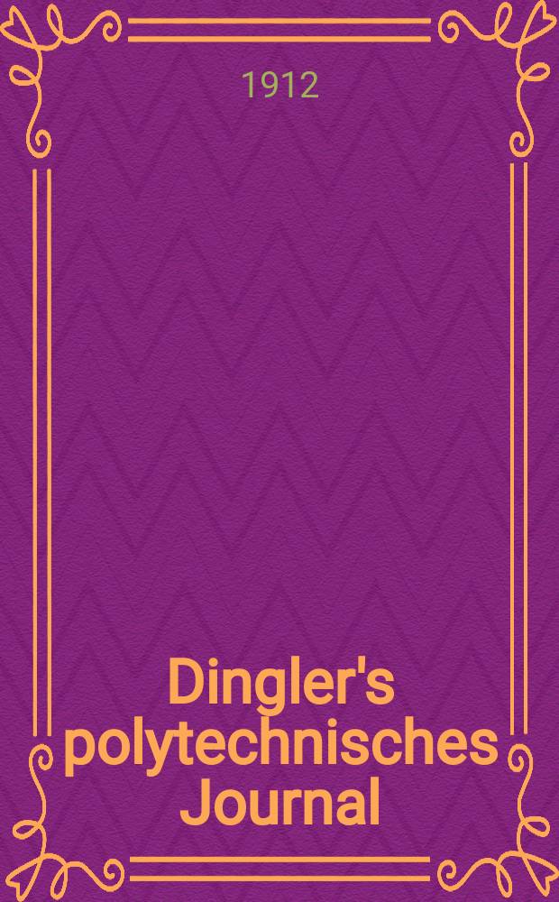 Dingler's polytechnisches Journal : Eine Zeitschrift zur Verbreitung gemeinnütziger Kenntnisse im Gebiete der Naturwissenschaft, der Chemie, der Pharmacie, der Mechanik, der Manufacturen, Fabriken, Künste, Gewerbe, der Handlung der Haus- und Landwirtschaft. Jg.93 1912, Bd.327, H.34
