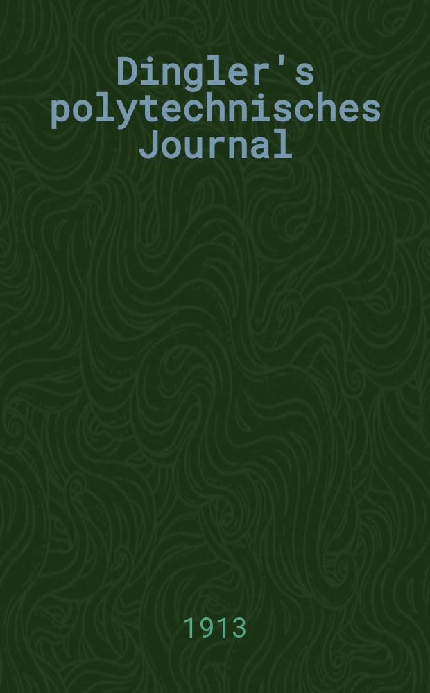 Dingler's polytechnisches Journal : Eine Zeitschrift zur Verbreitung gemeinn&uuml;tziger Kenntnisse im Gebiete der Naturwissenschaft, der Chemie, der Pharmacie, der Mechanik, der Manufacturen, Fabriken, K&uuml;nste, Gewerbe, der Handlung der Haus- und Landwirtschaft. Jg.94 1913, Bd.328, H.1