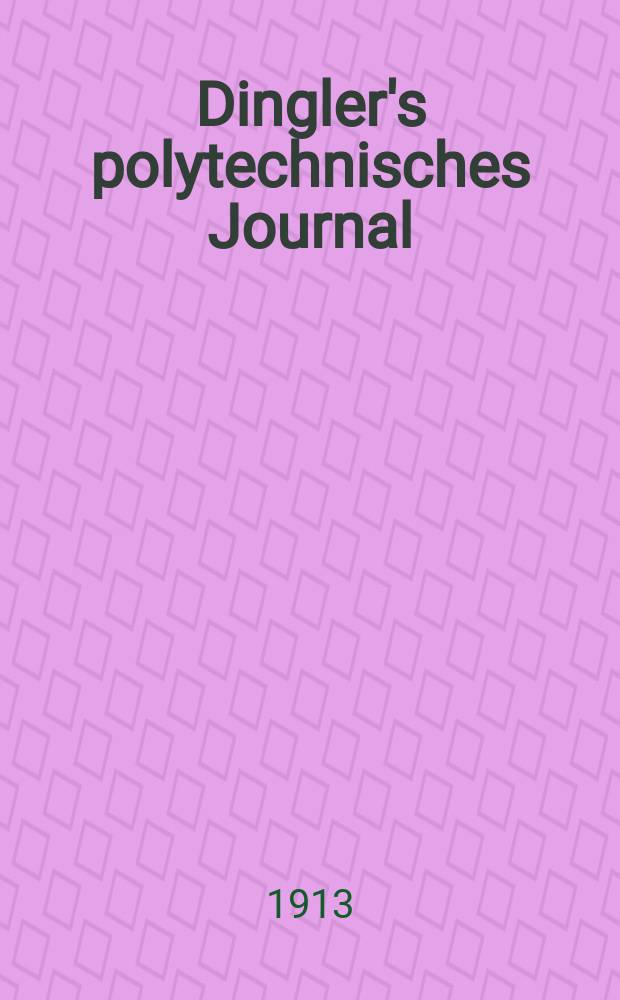 Dingler's polytechnisches Journal : Eine Zeitschrift zur Verbreitung gemeinnütziger Kenntnisse im Gebiete der Naturwissenschaft, der Chemie, der Pharmacie, der Mechanik, der Manufacturen, Fabriken, Künste, Gewerbe, der Handlung der Haus- und Landwirtschaft. Jg.94 1913, Bd.328, H.21