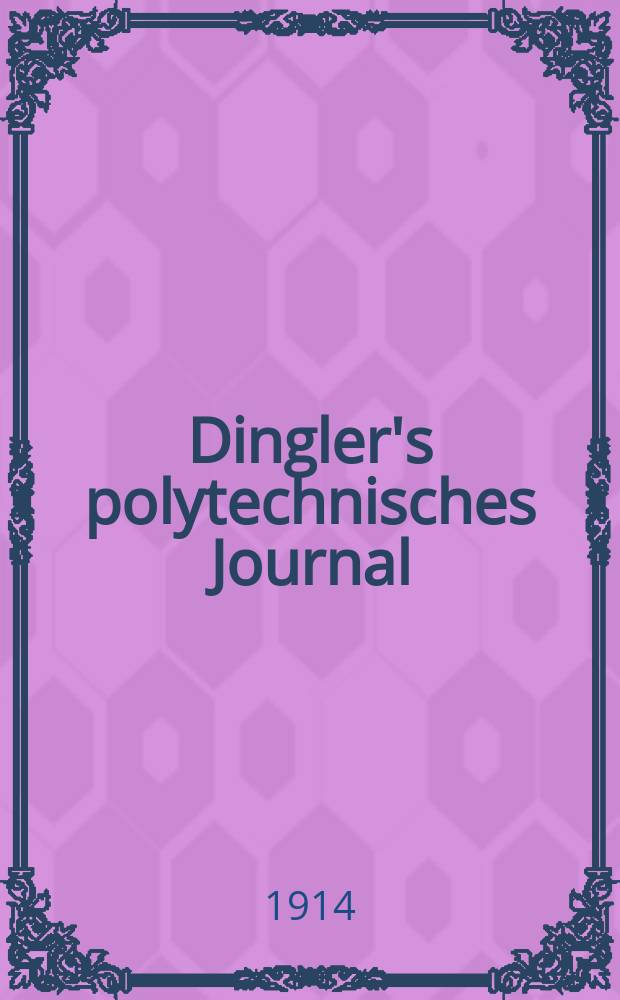 Dingler's polytechnisches Journal : Eine Zeitschrift zur Verbreitung gemeinnütziger Kenntnisse im Gebiete der Naturwissenschaft, der Chemie, der Pharmacie, der Mechanik, der Manufacturen, Fabriken, Künste, Gewerbe, der Handlung der Haus- und Landwirtschaft. Jg.95 1914, Bd.329, H.19