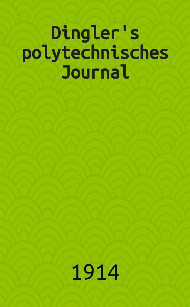 Dingler's polytechnisches Journal : Eine Zeitschrift zur Verbreitung gemeinnütziger Kenntnisse im Gebiete der Naturwissenschaft, der Chemie, der Pharmacie, der Mechanik, der Manufacturen, Fabriken, Künste, Gewerbe, der Handlung der Haus- und Landwirtschaft. Jg.95 1914, Bd.329, H.26