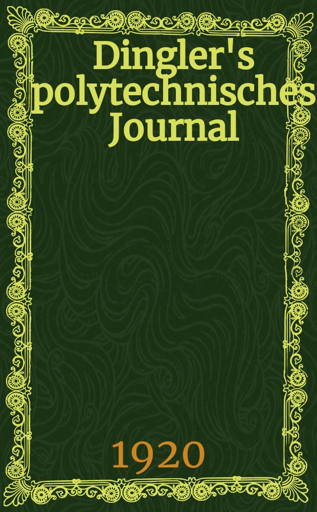 Dingler's polytechnisches Journal : Eine Zeitschrift zur Verbreitung gemeinnütziger Kenntnisse im Gebiete der Naturwissenschaft, der Chemie, der Pharmacie, der Mechanik, der Manufacturen, Fabriken, Künste, Gewerbe, der Handlung der Haus- und Landwirtschaft. Jg.101 1920, Bd.335, H.15