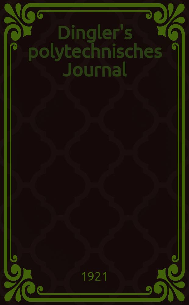 Dingler's polytechnisches Journal : Eine Zeitschrift zur Verbreitung gemeinn&uuml;tziger Kenntnisse im Gebiete der Naturwissenschaft, der Chemie, der Pharmacie, der Mechanik, der Manufacturen, Fabriken, K&uuml;nste, Gewerbe, der Handlung der Haus- und Landwirtschaft. Jg.102 1921, Bd.336, H.9