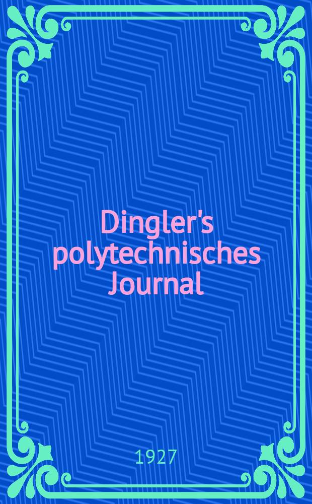 Dingler's polytechnisches Journal : Eine Zeitschrift zur Verbreitung gemeinnütziger Kenntnisse im Gebiete der Naturwissenschaft, der Chemie, der Pharmacie, der Mechanik, der Manufacturen, Fabriken, Künste, Gewerbe, der Handlung der Haus- und Landwirtschaft. Jg.108 1927, Bd.342, H.19