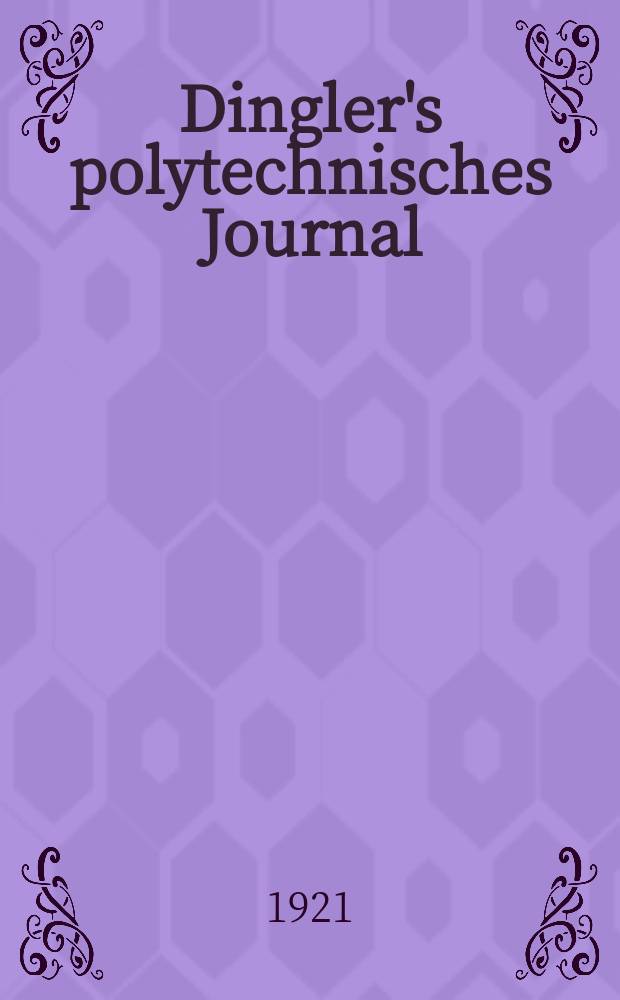 Dingler's polytechnisches Journal : Eine Zeitschrift zur Verbreitung gemeinnütziger Kenntnisse im Gebiete der Naturwissenschaft, der Chemie, der Pharmacie, der Mechanik, der Manufacturen, Fabriken, Künste, Gewerbe, der Handlung der Haus- und Landwirtschaft. Jg.102 1921, Bd.336, H.12