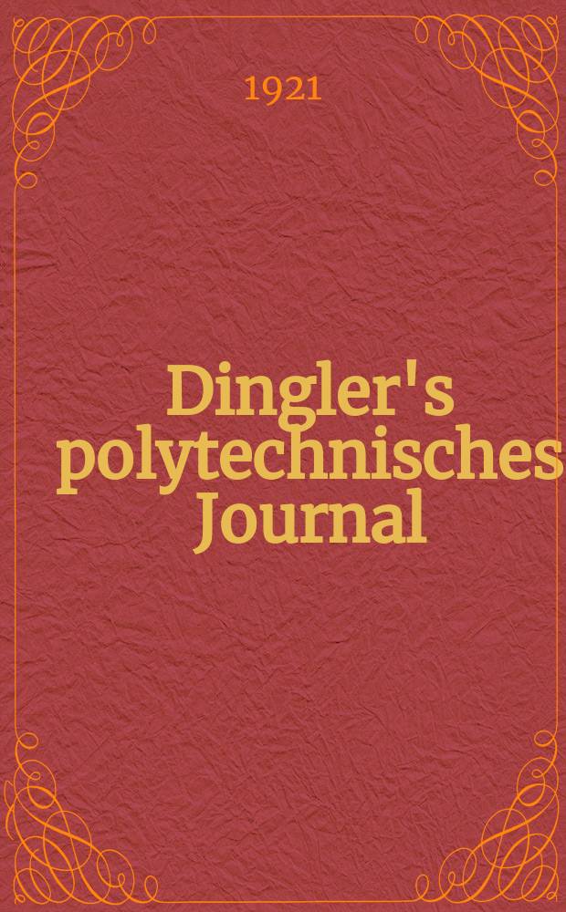 Dingler's polytechnisches Journal : Eine Zeitschrift zur Verbreitung gemeinnütziger Kenntnisse im Gebiete der Naturwissenschaft, der Chemie, der Pharmacie, der Mechanik, der Manufacturen, Fabriken, Künste, Gewerbe, der Handlung der Haus- und Landwirtschaft. Jg.102 1921, Bd.336, H.21