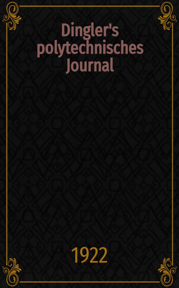 Dingler's polytechnisches Journal : Eine Zeitschrift zur Verbreitung gemeinnütziger Kenntnisse im Gebiete der Naturwissenschaft, der Chemie, der Pharmacie, der Mechanik, der Manufacturen, Fabriken, Künste, Gewerbe, der Handlung der Haus- und Landwirtschaft. Jg.103 1922, Bd.337, H.1