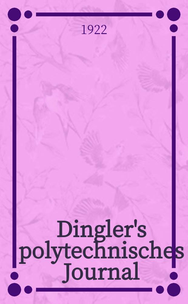 Dingler's polytechnisches Journal : Eine Zeitschrift zur Verbreitung gemeinnütziger Kenntnisse im Gebiete der Naturwissenschaft, der Chemie, der Pharmacie, der Mechanik, der Manufacturen, Fabriken, Künste, Gewerbe, der Handlung der Haus- und Landwirtschaft. Jg.103 1922, Bd.337, H.18