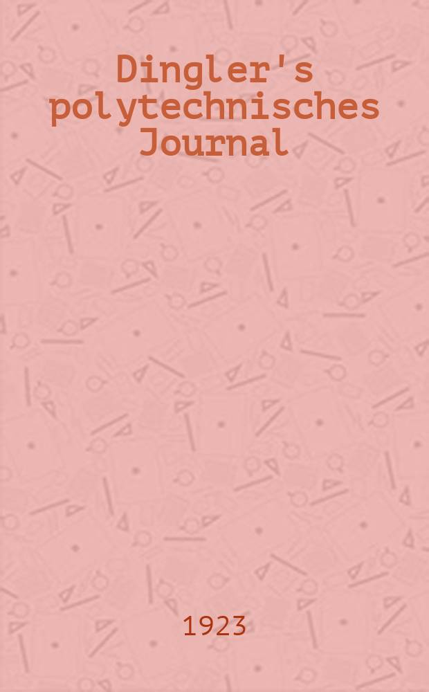 Dingler's polytechnisches Journal : Eine Zeitschrift zur Verbreitung gemeinnütziger Kenntnisse im Gebiete der Naturwissenschaft, der Chemie, der Pharmacie, der Mechanik, der Manufacturen, Fabriken, Künste, Gewerbe, der Handlung der Haus- und Landwirtschaft. Jg.104 1923, Bd.338, H.3