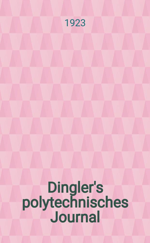 Dingler's polytechnisches Journal : Eine Zeitschrift zur Verbreitung gemeinnütziger Kenntnisse im Gebiete der Naturwissenschaft, der Chemie, der Pharmacie, der Mechanik, der Manufacturen, Fabriken, Künste, Gewerbe, der Handlung der Haus- und Landwirtschaft. Jg.104 1923, Bd.338, H.8