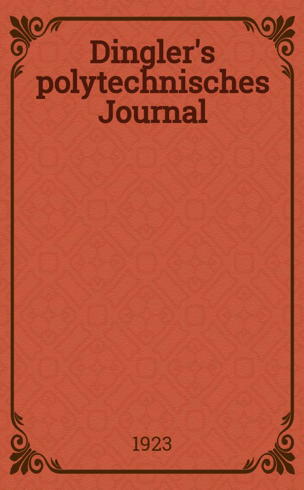 Dingler's polytechnisches Journal : Eine Zeitschrift zur Verbreitung gemeinnütziger Kenntnisse im Gebiete der Naturwissenschaft, der Chemie, der Pharmacie, der Mechanik, der Manufacturen, Fabriken, Künste, Gewerbe, der Handlung der Haus- und Landwirtschaft. Jg.104 1923, Bd.338, H.20