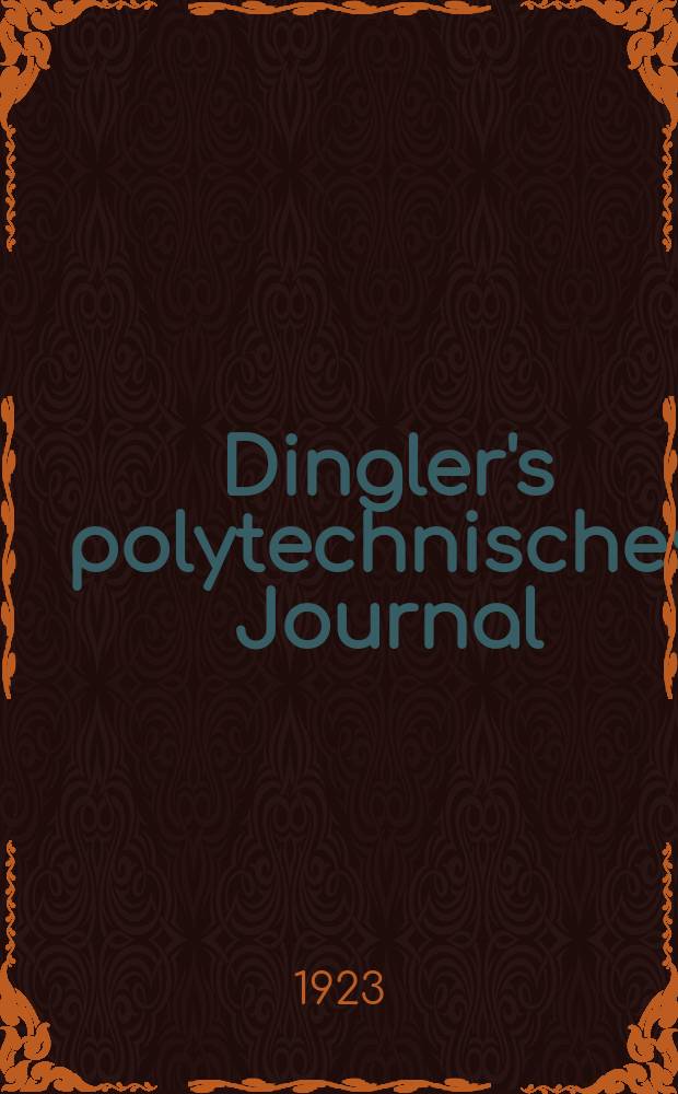 Dingler's polytechnisches Journal : Eine Zeitschrift zur Verbreitung gemeinn&uuml;tziger Kenntnisse im Gebiete der Naturwissenschaft, der Chemie, der Pharmacie, der Mechanik, der Manufacturen, Fabriken, K&uuml;nste, Gewerbe, der Handlung der Haus- und Landwirtschaft. Jg.104 1923, Bd.338, H.24