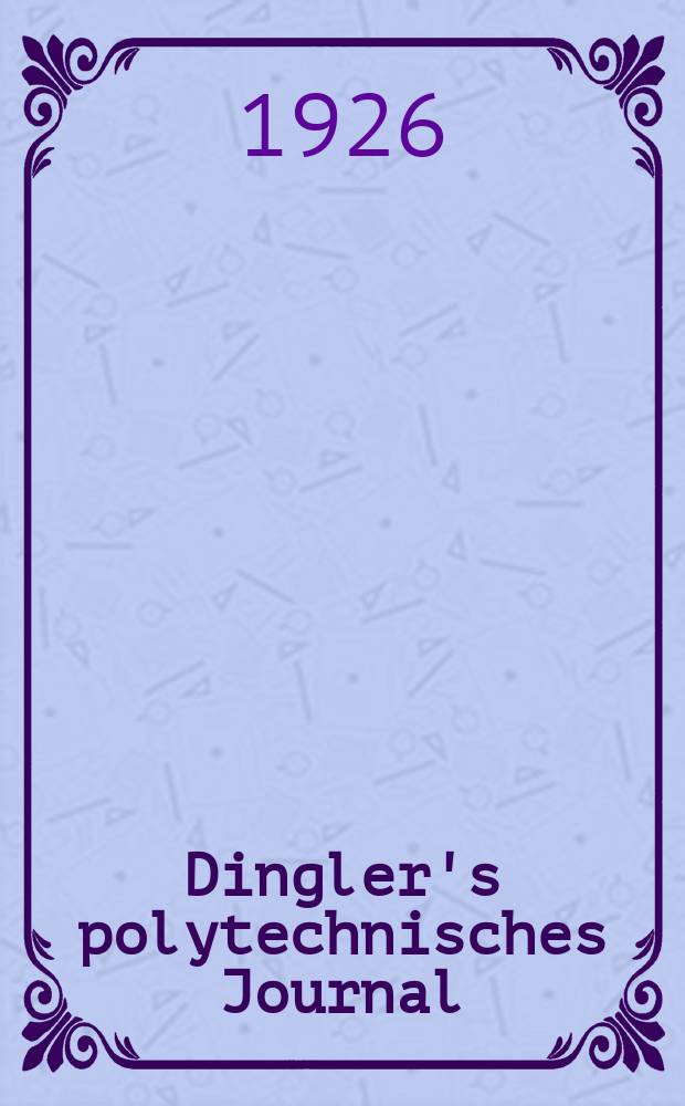 Dingler's polytechnisches Journal : Eine Zeitschrift zur Verbreitung gemeinnütziger Kenntnisse im Gebiete der Naturwissenschaft, der Chemie, der Pharmacie, der Mechanik, der Manufacturen, Fabriken, Künste, Gewerbe, der Handlung der Haus- und Landwirtschaft. Jg.107 1926, Bd.341, H.1