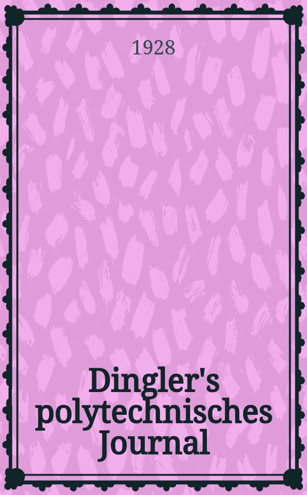 Dingler's polytechnisches Journal : Eine Zeitschrift zur Verbreitung gemeinnütziger Kenntnisse im Gebiete der Naturwissenschaft, der Chemie, der Pharmacie, der Mechanik, der Manufacturen, Fabriken, Künste, Gewerbe, der Handlung der Haus- und Landwirtschaft. Jg.109 1928, Bd.343, H.1/2