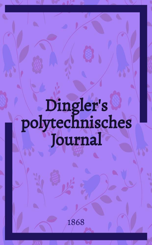 Dingler's polytechnisches Journal : Eine Zeitschrift zur Verbreitung gemeinnütziger Kenntnisse im Gebiete der Naturwissenschaft, der Chemie, der Pharmacie, der Mechanik, der Manufacturen, Fabriken, Künste, Gewerbe, der Handlung der Haus- und Landwirtschaft. [Jg.49] 1868, Bd.37(187), H.4