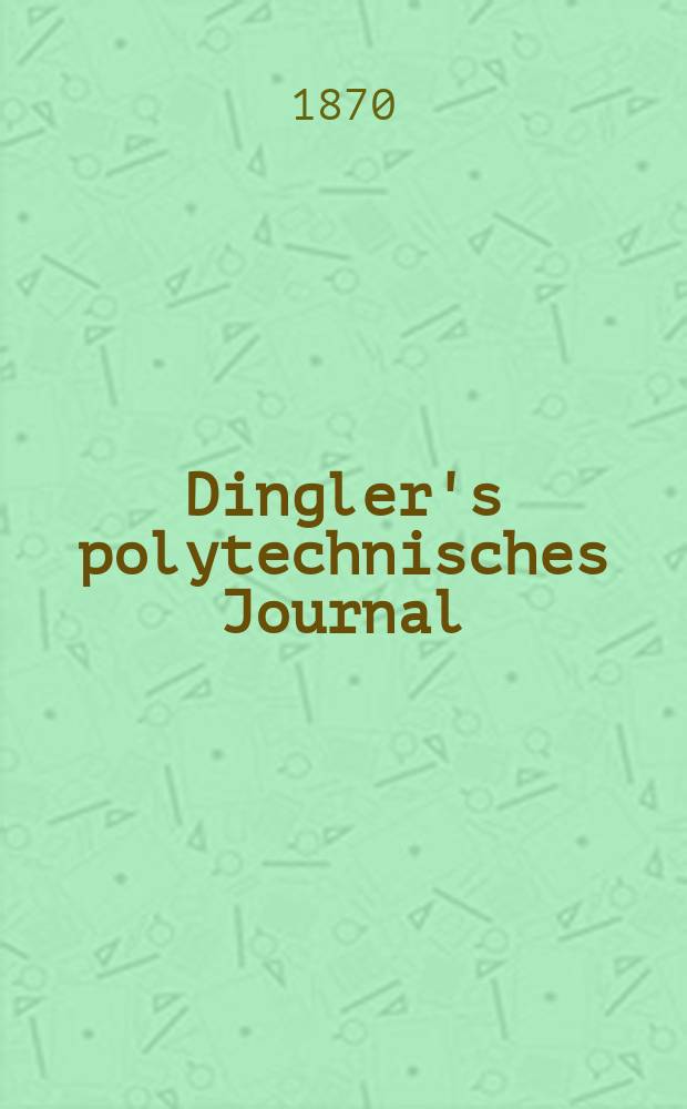 Dingler's polytechnisches Journal : Eine Zeitschrift zur Verbreitung gemeinnütziger Kenntnisse im Gebiete der Naturwissenschaft, der Chemie, der Pharmacie, der Mechanik, der Manufacturen, Fabriken, Künste, Gewerbe, der Handlung der Haus- und Landwirtschaft. [Jg.51] 1870, Bd.45(195), H.3