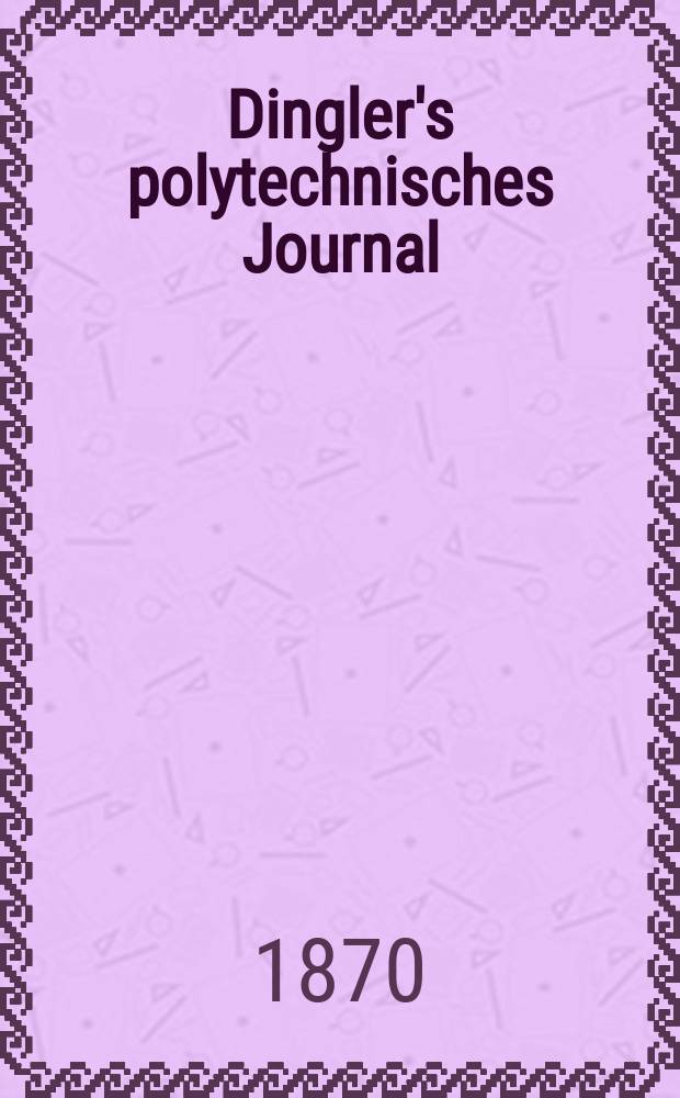 Dingler's polytechnisches Journal : Eine Zeitschrift zur Verbreitung gemeinnütziger Kenntnisse im Gebiete der Naturwissenschaft, der Chemie, der Pharmacie, der Mechanik, der Manufacturen, Fabriken, Künste, Gewerbe, der Handlung der Haus- und Landwirtschaft. [Jg.51] 1870, Bd.45(195), H.4