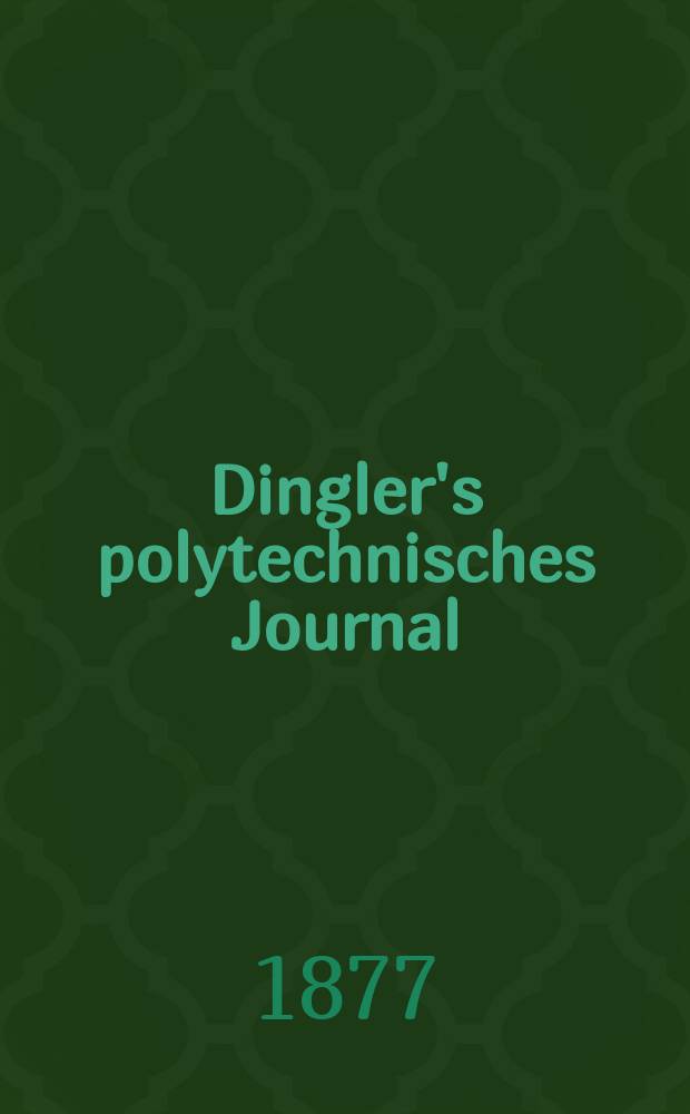 Dingler's polytechnisches Journal : Eine Zeitschrift zur Verbreitung gemeinnütziger Kenntnisse im Gebiete der Naturwissenschaft, der Chemie, der Pharmacie, der Mechanik, der Manufacturen, Fabriken, Künste, Gewerbe, der Handlung der Haus- und Landwirtschaft. [Jg.58] 1877, Bd.23(223), H.1