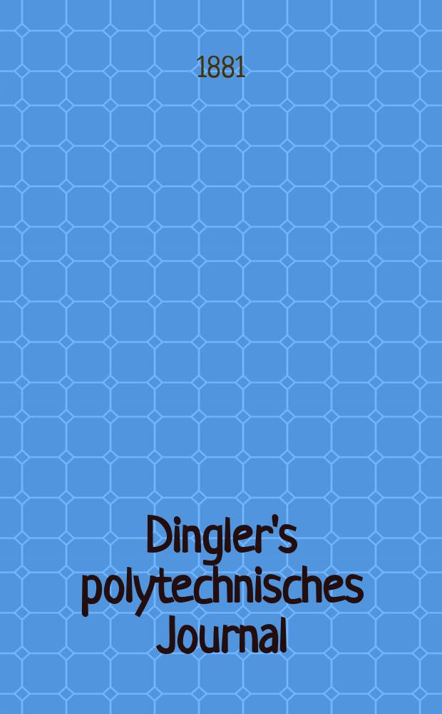 Dingler's polytechnisches Journal : Eine Zeitschrift zur Verbreitung gemeinnütziger Kenntnisse im Gebiete der Naturwissenschaft, der Chemie, der Pharmacie, der Mechanik, der Manufacturen, Fabriken, Künste, Gewerbe, der Handlung der Haus- und Landwirtschaft. [Jg.62] 1881, Bd.39(239), H.1