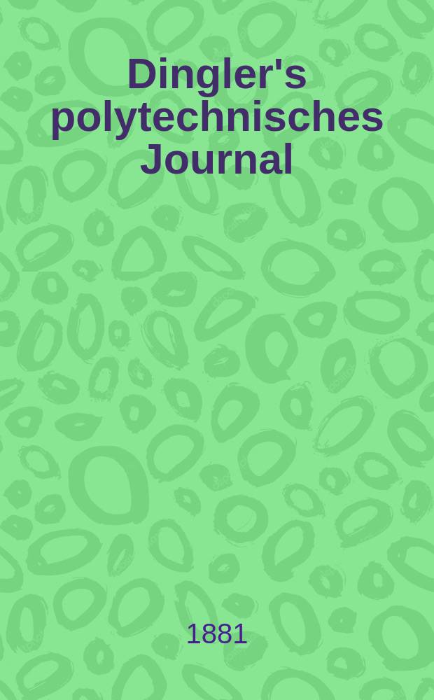 Dingler's polytechnisches Journal : Eine Zeitschrift zur Verbreitung gemeinnütziger Kenntnisse im Gebiete der Naturwissenschaft, der Chemie, der Pharmacie, der Mechanik, der Manufacturen, Fabriken, Künste, Gewerbe, der Handlung der Haus- und Landwirtschaft. [Jg.62] 1881, Bd.40(240), H.4(10)