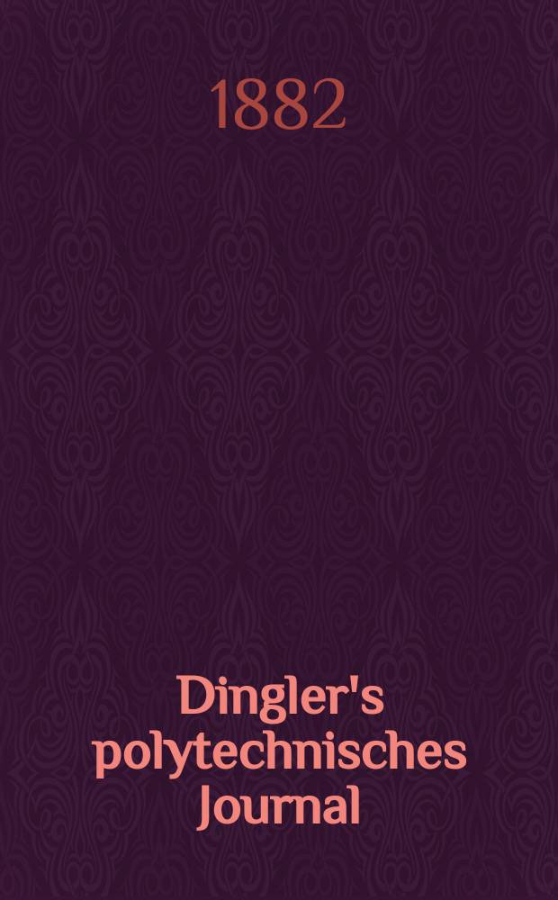 Dingler's polytechnisches Journal : Eine Zeitschrift zur Verbreitung gemeinnütziger Kenntnisse im Gebiete der Naturwissenschaft, der Chemie, der Pharmacie, der Mechanik, der Manufacturen, Fabriken, Künste, Gewerbe, der Handlung der Haus- und Landwirtschaft. [Jg.63] 1882, Bd.44(244), H.4