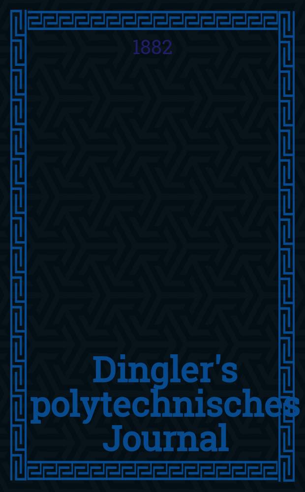 Dingler's polytechnisches Journal : Eine Zeitschrift zur Verbreitung gemeinn&uuml;tziger Kenntnisse im Gebiete der Naturwissenschaft, der Chemie, der Pharmacie, der Mechanik, der Manufacturen, Fabriken, K&uuml;nste, Gewerbe, der Handlung der Haus- und Landwirtschaft. [Jg.63] 1882, Bd.46(246), H.7