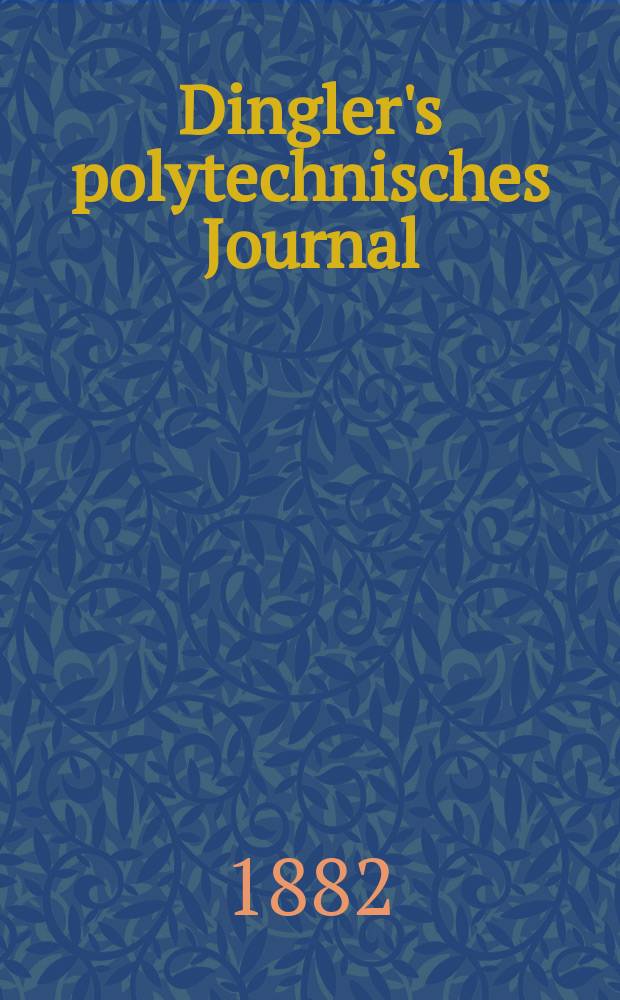 Dingler's polytechnisches Journal : Eine Zeitschrift zur Verbreitung gemeinnütziger Kenntnisse im Gebiete der Naturwissenschaft, der Chemie, der Pharmacie, der Mechanik, der Manufacturen, Fabriken, Künste, Gewerbe, der Handlung der Haus- und Landwirtschaft. [Jg.63] 1882, Bd.46(246), H.9