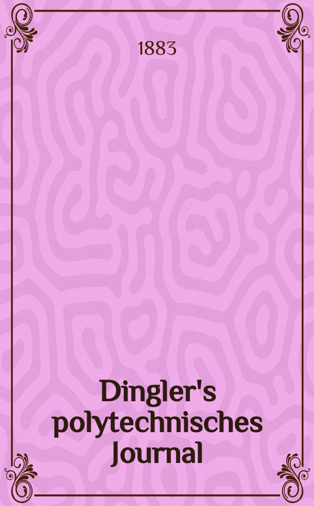 Dingler's polytechnisches Journal : Eine Zeitschrift zur Verbreitung gemeinnütziger Kenntnisse im Gebiete der Naturwissenschaft, der Chemie, der Pharmacie, der Mechanik, der Manufacturen, Fabriken, Künste, Gewerbe, der Handlung der Haus- und Landwirtschaft. Jg.64 1883, Bd.47(247), H.6