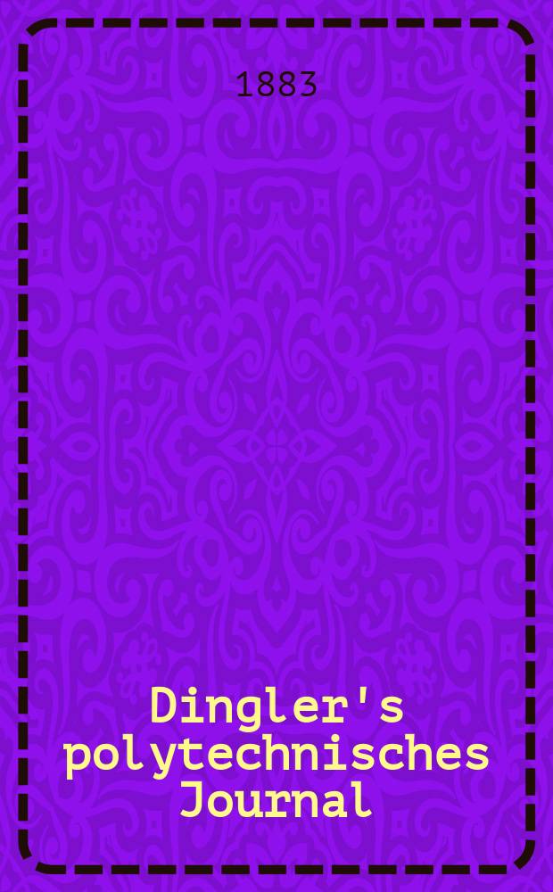 Dingler's polytechnisches Journal : Eine Zeitschrift zur Verbreitung gemeinnütziger Kenntnisse im Gebiete der Naturwissenschaft, der Chemie, der Pharmacie, der Mechanik, der Manufacturen, Fabriken, Künste, Gewerbe, der Handlung der Haus- und Landwirtschaft. Jg.64 1883, Bd.49(249), H.4