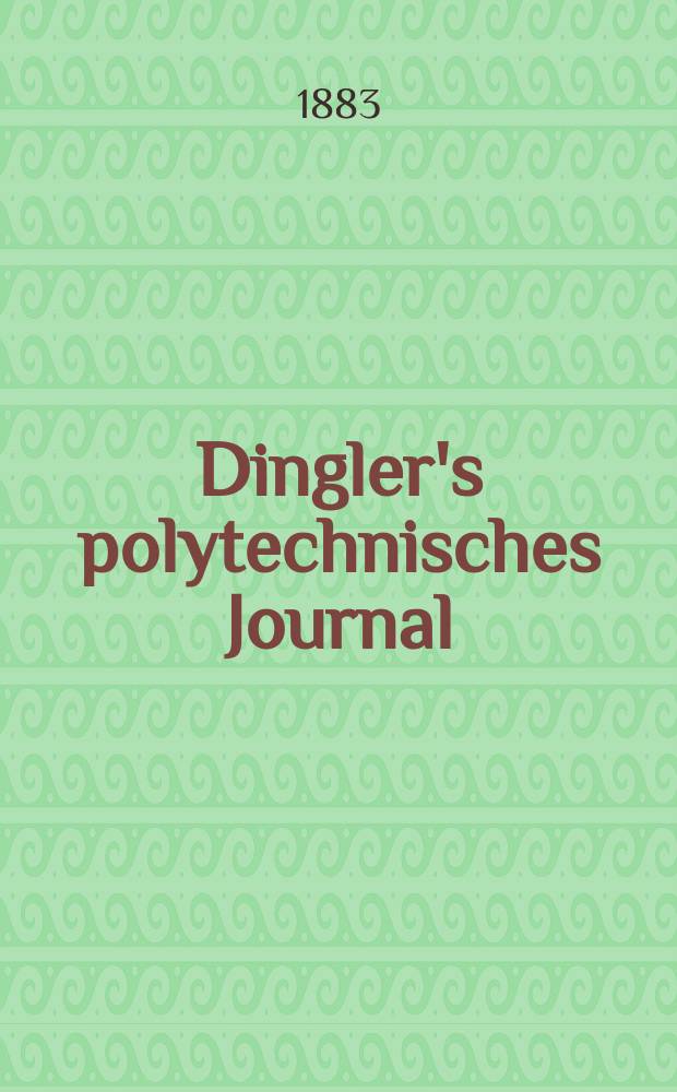 Dingler's polytechnisches Journal : Eine Zeitschrift zur Verbreitung gemeinnütziger Kenntnisse im Gebiete der Naturwissenschaft, der Chemie, der Pharmacie, der Mechanik, der Manufacturen, Fabriken, Künste, Gewerbe, der Handlung der Haus- und Landwirtschaft. Jg.64 1883, Bd.50(250), H.1
