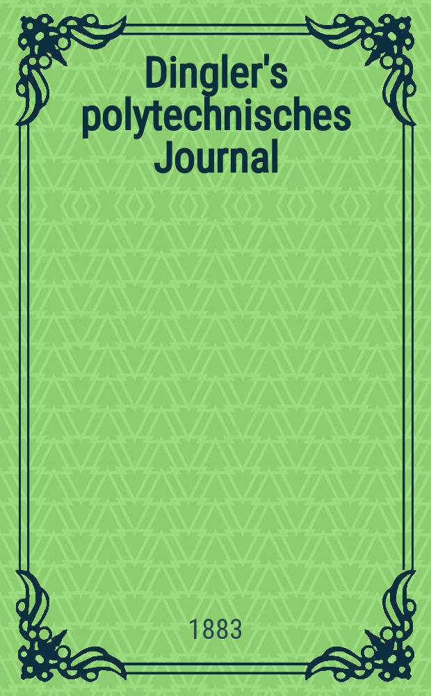 Dingler's polytechnisches Journal : Eine Zeitschrift zur Verbreitung gemeinnütziger Kenntnisse im Gebiete der Naturwissenschaft, der Chemie, der Pharmacie, der Mechanik, der Manufacturen, Fabriken, Künste, Gewerbe, der Handlung der Haus- und Landwirtschaft. Jg.64 1883, Bd.50(250), H.4