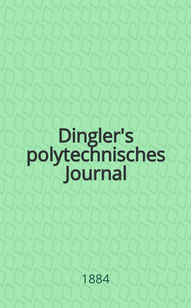Dingler's polytechnisches Journal : Eine Zeitschrift zur Verbreitung gemeinnütziger Kenntnisse im Gebiete der Naturwissenschaft, der Chemie, der Pharmacie, der Mechanik, der Manufacturen, Fabriken, Künste, Gewerbe, der Handlung der Haus- und Landwirtschaft. Jg.65 1884, Bd.1(251), H.6