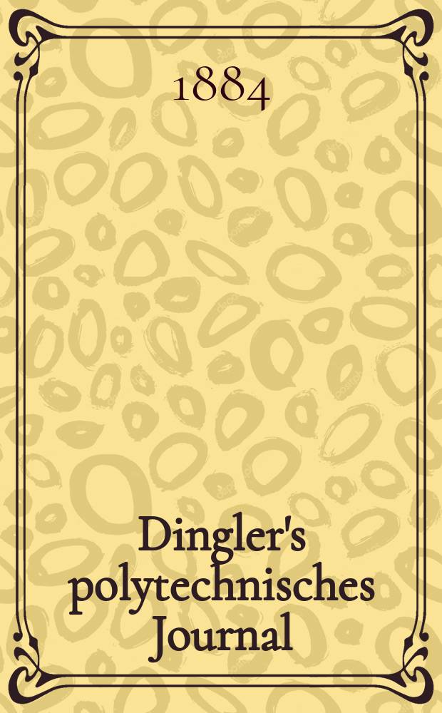 Dingler's polytechnisches Journal : Eine Zeitschrift zur Verbreitung gemeinnütziger Kenntnisse im Gebiete der Naturwissenschaft, der Chemie, der Pharmacie, der Mechanik, der Manufacturen, Fabriken, Künste, Gewerbe, der Handlung der Haus- und Landwirtschaft. Jg.65 1884, Bd.3(253), H.4