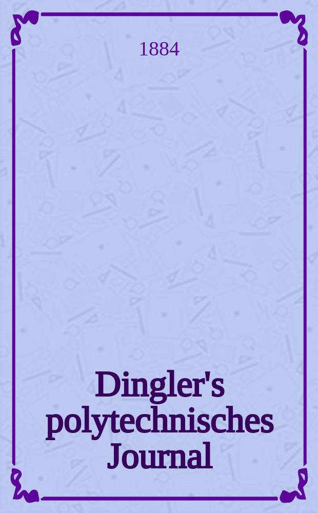 Dingler's polytechnisches Journal : Eine Zeitschrift zur Verbreitung gemeinnütziger Kenntnisse im Gebiete der Naturwissenschaft, der Chemie, der Pharmacie, der Mechanik, der Manufacturen, Fabriken, Künste, Gewerbe, der Handlung der Haus- und Landwirtschaft. Jg.65 1884, Bd.4(254), H.13