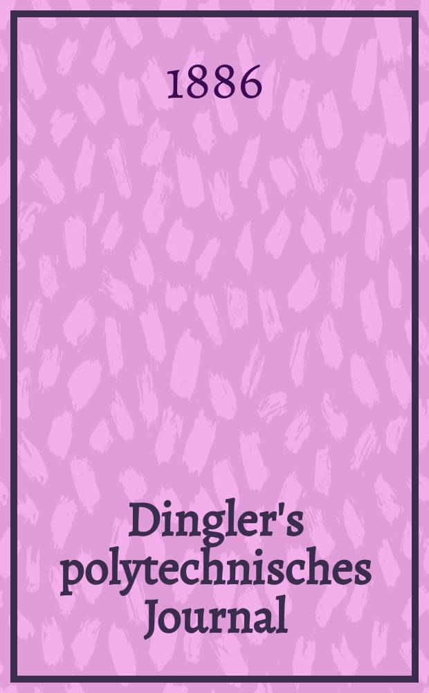 Dingler's polytechnisches Journal : Eine Zeitschrift zur Verbreitung gemeinnütziger Kenntnisse im Gebiete der Naturwissenschaft, der Chemie, der Pharmacie, der Mechanik, der Manufacturen, Fabriken, Künste, Gewerbe, der Handlung der Haus- und Landwirtschaft. Jg.67 1886, Bd.9(259), H.9