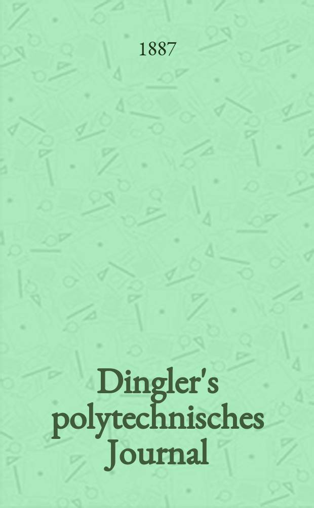 Dingler's polytechnisches Journal : Eine Zeitschrift zur Verbreitung gemeinnütziger Kenntnisse im Gebiete der Naturwissenschaft, der Chemie, der Pharmacie, der Mechanik, der Manufacturen, Fabriken, Künste, Gewerbe, der Handlung der Haus- und Landwirtschaft. Jg.68 1887, Bd.15(265), H.1