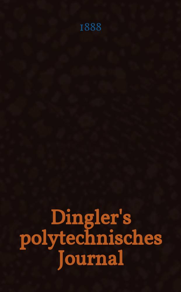 Dingler's polytechnisches Journal : Eine Zeitschrift zur Verbreitung gemeinnütziger Kenntnisse im Gebiete der Naturwissenschaft, der Chemie, der Pharmacie, der Mechanik, der Manufacturen, Fabriken, Künste, Gewerbe, der Handlung der Haus- und Landwirtschaft. Jg.69 1888, Bd.18(268), H.8