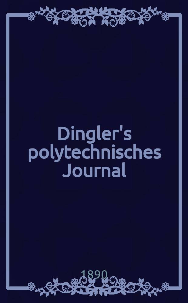 Dingler's polytechnisches Journal : Eine Zeitschrift zur Verbreitung gemeinnütziger Kenntnisse im Gebiete der Naturwissenschaft, der Chemie, der Pharmacie, der Mechanik, der Manufacturen, Fabriken, Künste, Gewerbe, der Handlung der Haus- und Landwirtschaft. Jg.71 1890, Bd.27(277), H.2