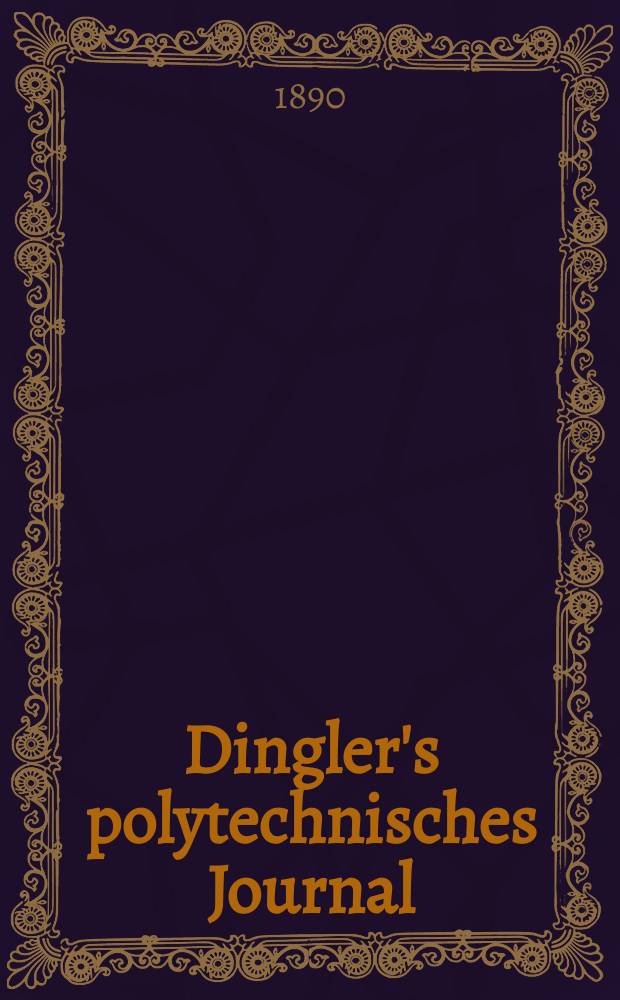 Dingler's polytechnisches Journal : Eine Zeitschrift zur Verbreitung gemeinnütziger Kenntnisse im Gebiete der Naturwissenschaft, der Chemie, der Pharmacie, der Mechanik, der Manufacturen, Fabriken, Künste, Gewerbe, der Handlung der Haus- und Landwirtschaft. Jg.71 1890, Bd.27(277), H.10
