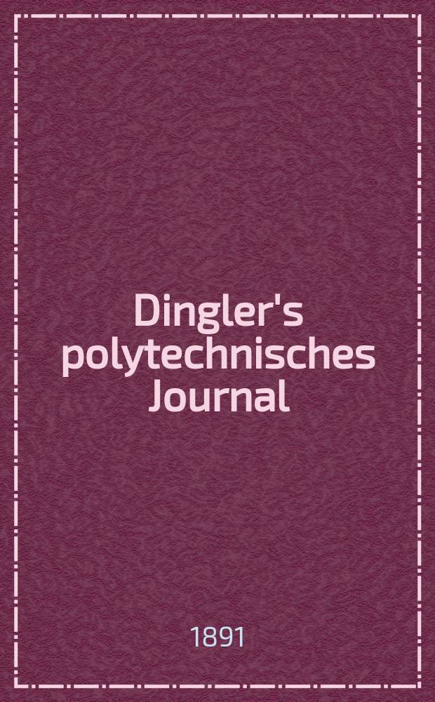 Dingler's polytechnisches Journal : Eine Zeitschrift zur Verbreitung gemeinnütziger Kenntnisse im Gebiete der Naturwissenschaft, der Chemie, der Pharmacie, der Mechanik, der Manufacturen, Fabriken, Künste, Gewerbe, der Handlung der Haus- und Landwirtschaft. Jg.72 1891, Bd.29(279), H.3