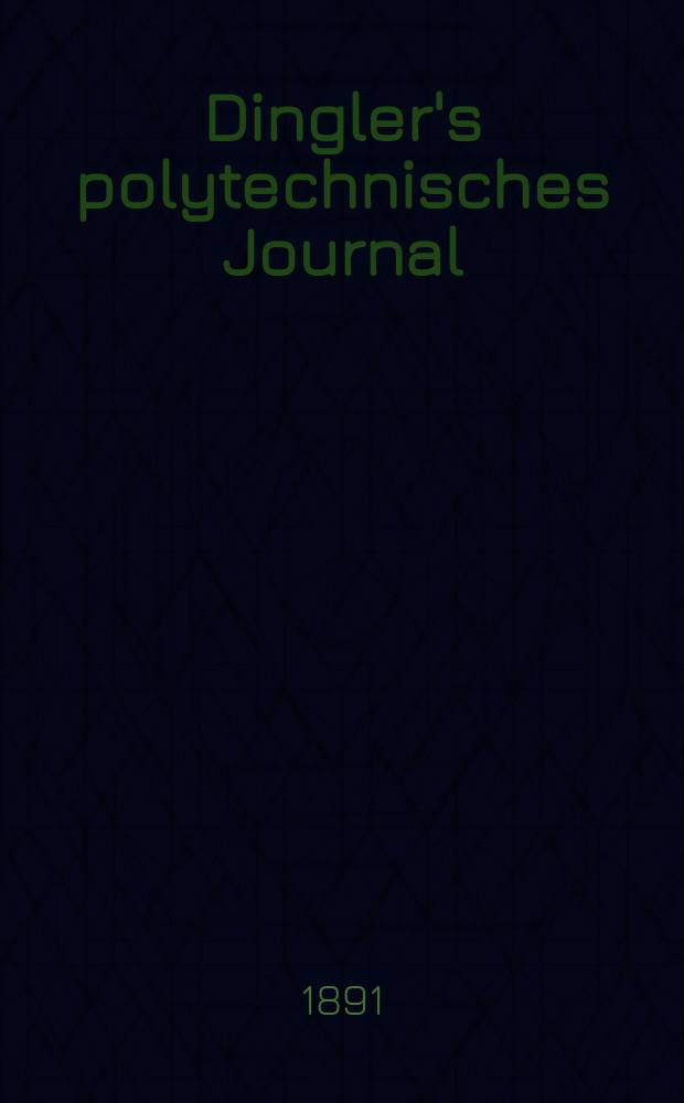 Dingler's polytechnisches Journal : Eine Zeitschrift zur Verbreitung gemeinnütziger Kenntnisse im Gebiete der Naturwissenschaft, der Chemie, der Pharmacie, der Mechanik, der Manufacturen, Fabriken, Künste, Gewerbe, der Handlung der Haus- und Landwirtschaft. Jg.72 1891, Bd.30(280), H.1