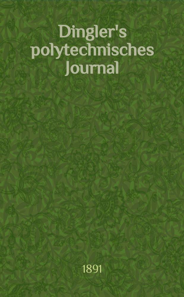 Dingler's polytechnisches Journal : Eine Zeitschrift zur Verbreitung gemeinnütziger Kenntnisse im Gebiete der Naturwissenschaft, der Chemie, der Pharmacie, der Mechanik, der Manufacturen, Fabriken, Künste, Gewerbe, der Handlung der Haus- und Landwirtschaft. Jg.72 1891, Bd.31(281), H.2