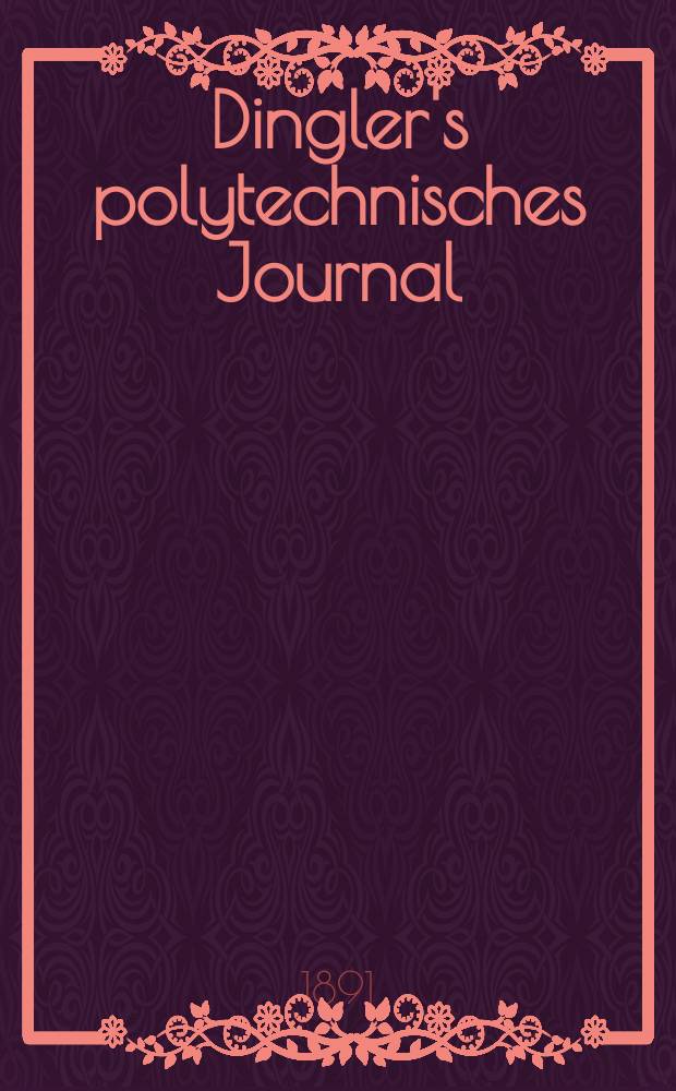 Dingler's polytechnisches Journal : Eine Zeitschrift zur Verbreitung gemeinn&uuml;tziger Kenntnisse im Gebiete der Naturwissenschaft, der Chemie, der Pharmacie, der Mechanik, der Manufacturen, Fabriken, K&uuml;nste, Gewerbe, der Handlung der Haus- und Landwirtschaft. Jg.72 1891, Bd.32(282), H.1