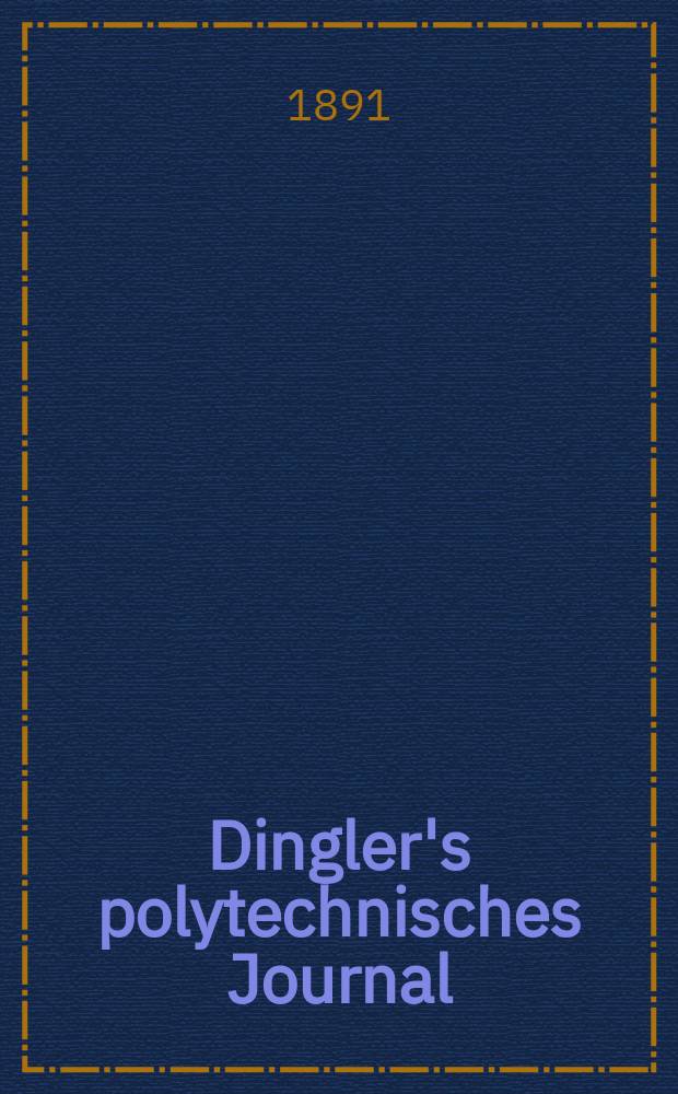 Dingler's polytechnisches Journal : Eine Zeitschrift zur Verbreitung gemeinnütziger Kenntnisse im Gebiete der Naturwissenschaft, der Chemie, der Pharmacie, der Mechanik, der Manufacturen, Fabriken, Künste, Gewerbe, der Handlung der Haus- und Landwirtschaft. Jg.72 1891, Bd.32(282), H.8