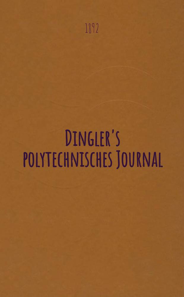 Dingler's polytechnisches Journal : Eine Zeitschrift zur Verbreitung gemeinnütziger Kenntnisse im Gebiete der Naturwissenschaft, der Chemie, der Pharmacie, der Mechanik, der Manufacturen, Fabriken, Künste, Gewerbe, der Handlung der Haus- und Landwirtschaft. Jg.73 1892, Bd.35(285), H.1